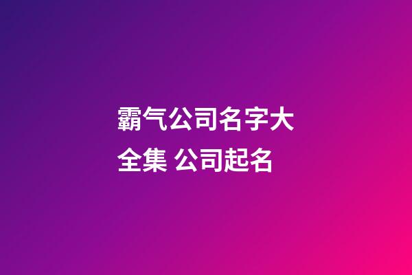 霸气公司名字大全集 公司起名